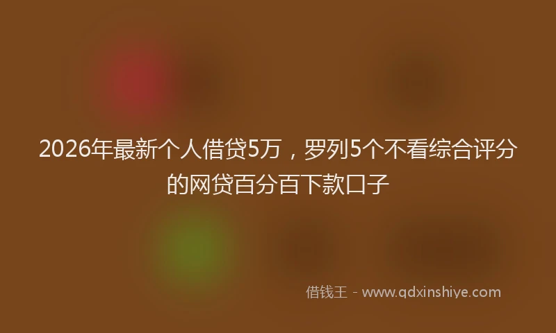 2026年最新个人借贷5万，罗列5个不看综合评分的网贷百分百下款口子