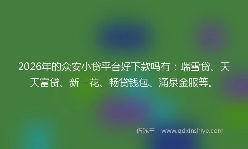 2026年的众安小贷平台好下款吗有:瑞雪贷、天天富贷、新一花、畅贷钱包、涌泉金服等。