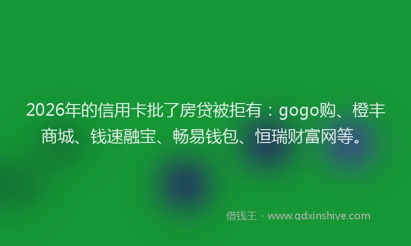 2026年的信用卡批了房贷被拒有:gogo购、橙丰商城、钱速融宝、畅易钱包、恒瑞财富网等。