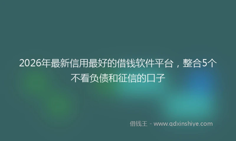 2026年最新信用最好的借钱软件平台，整合5个不看负债和征信的口子