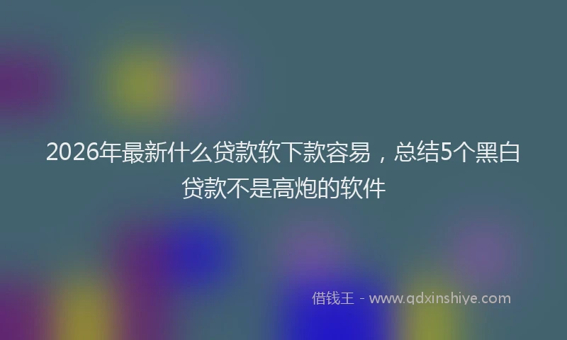 2026年最新什么贷款软下款容易，总结5个黑白贷款不是高炮的软件