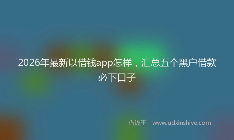 2026年最新以借钱app怎样，汇总五个黑户借款必下口子