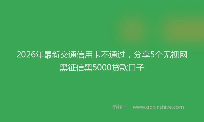 2026年最新交通信用卡不通过，分享5个无视网黑征信黑5000贷款口子