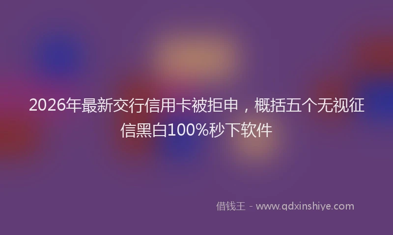 2026年最新交行信用卡被拒申，概括五个无视征信黑白100%秒下软件