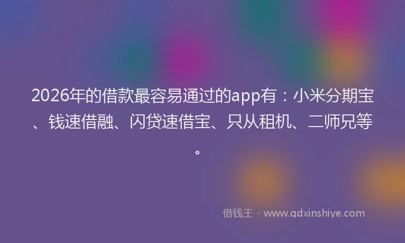 2026年的借款最容易通过的app有：小米分期宝、钱速借融、闪贷速借宝、只从租机、二师兄等。