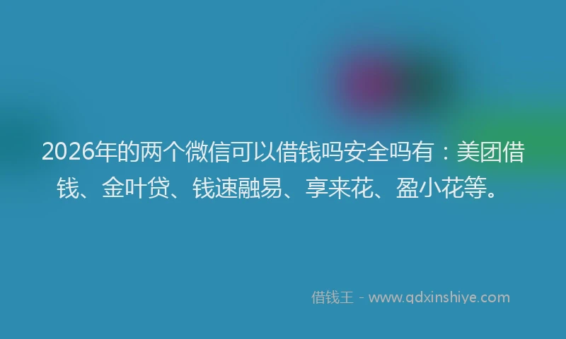 2026年的两个微信可以借钱吗安全吗有：美团借钱、金叶贷、钱速融易、享来花、盈小花等。