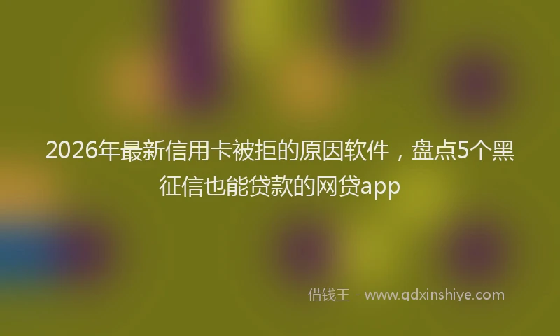 2026年最新信用卡被拒的原因软件，盘点5个黑征信也能贷款的网贷app
