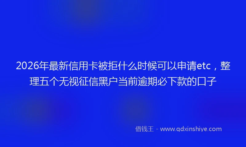 2026年最新信用卡被拒什么时候可以申请etc，整理五个无视征信黑户当前逾期必下款的口子