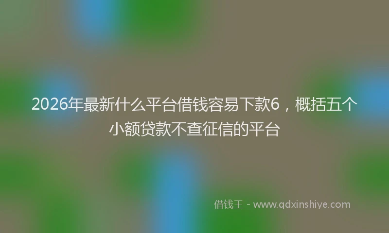 2026年最新什么平台借钱容易下款6，概括五个小额贷款不查征信的平台
