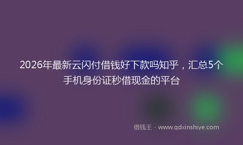 2026年最新云闪付借钱好下款吗知乎，汇总5个手机身份证秒借现金的平台