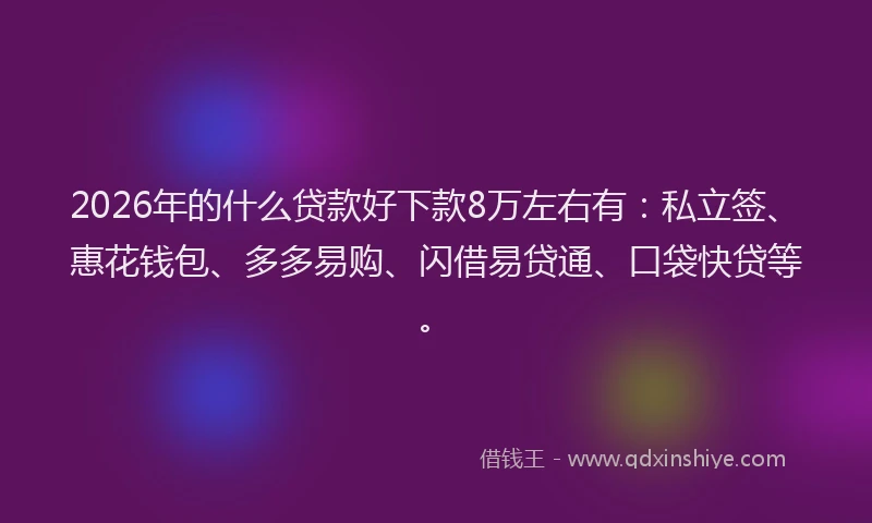 2026年的什么贷款好下款8万左右有:私立签、惠花钱包、多多易购、闪借易贷通、口袋快贷等。