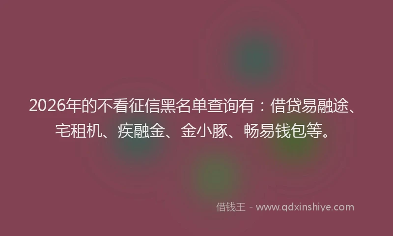 2026年的不看征信黑名单查询有:借贷易融途、宅租机、疾融金、金小豚、畅易钱包等。