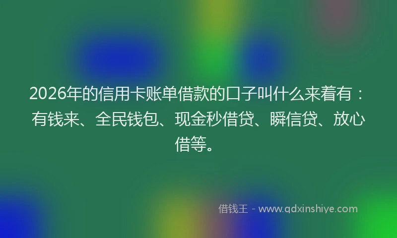 2026年的信用卡账单借款的口子叫什么来着有：有钱来、全民钱包、现金秒借贷、瞬信贷、放心借等。