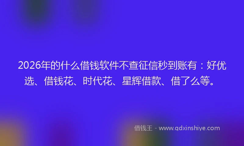 2026年的什么借钱软件不查征信秒到账有：好优选、借钱花、时代花、星辉借款、借了么等。