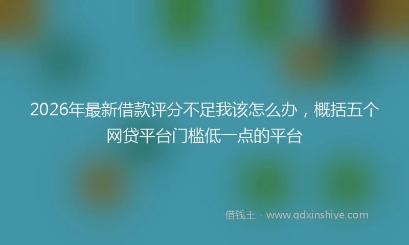 2026年最新借款评分不足我该怎么办，概括五个网贷平台门槛低一点的平台