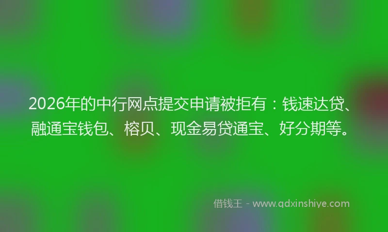 2026年的中行网点提交申请被拒有：钱速达贷、融通宝钱包、榕贝、现金易贷通宝、好分期等。