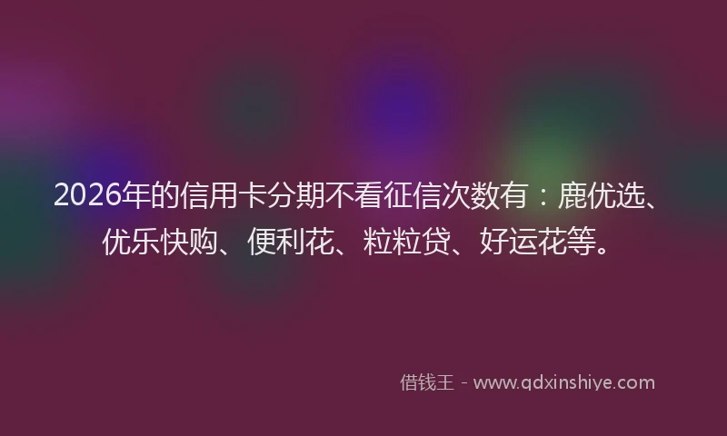 2026年的信用卡分期不看征信次数有：鹿优选、优乐快购、便利花、粒粒贷、好运花等。