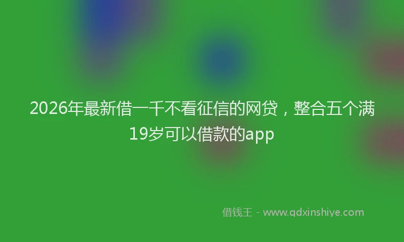 2026年最新借一千不看征信的网贷,整合五个满19岁可以借款的app