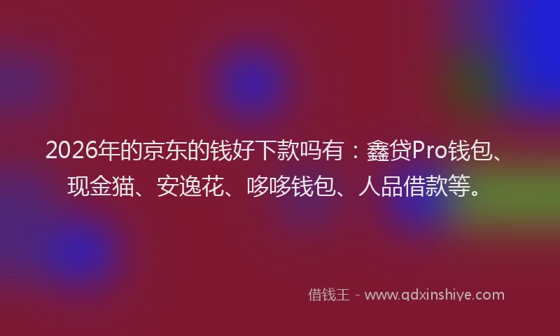 2026年的京东的钱好下款吗有：鑫贷Pro钱包、现金猫、安逸花、哆哆钱包、人品借款等。