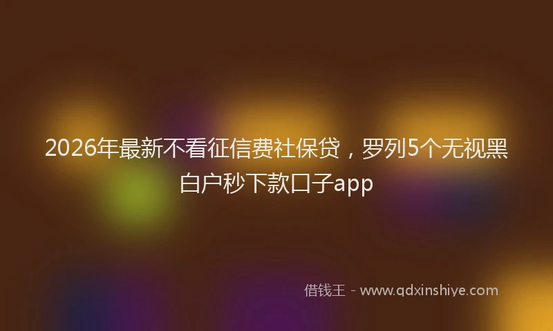2026年最新不看征信费社保贷，罗列5个无视黑白户秒下款口子app