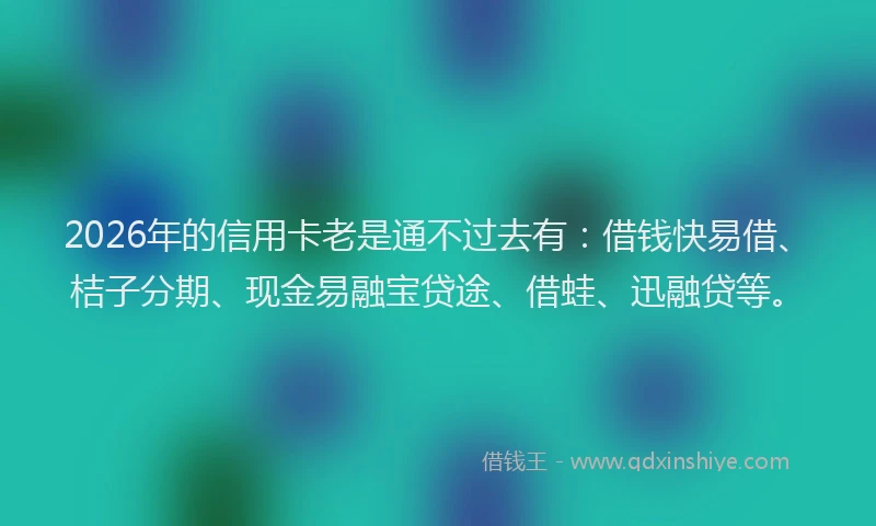 2026年的信用卡老是通不过去有：借钱快易借、桔子分期、现金易融宝贷途、借蛙、迅融贷等。