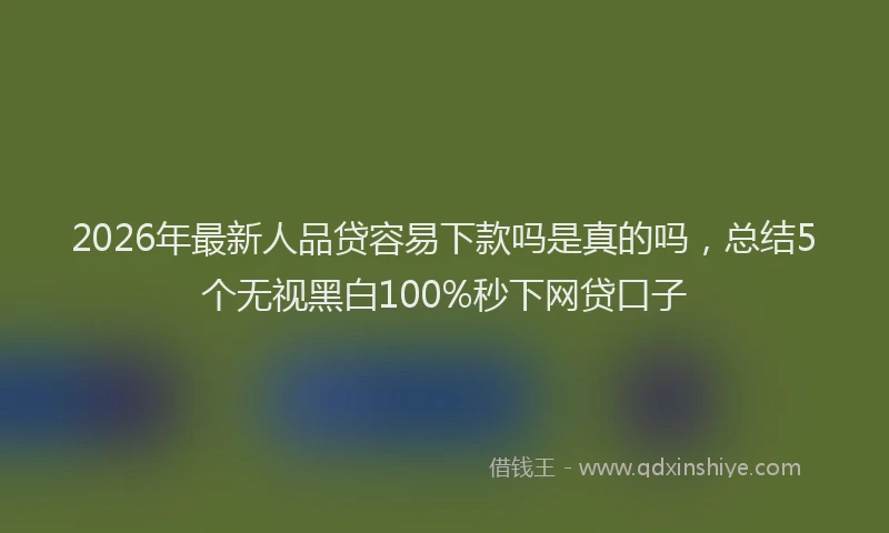 2026年最新人品贷容易下款吗是真的吗，总结5个无视黑白100%秒下网贷口子