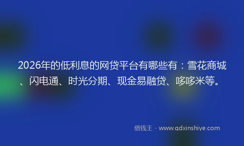 2026年的低利息的网贷平台有哪些有：雪花商城、闪电通、时光分期、现金易融贷、哆哆米等。