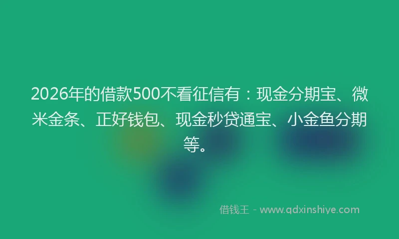 2026年的借款500不看征信有：现金分期宝、微米金条、正好钱包、现金秒贷通宝、小金鱼分期等。