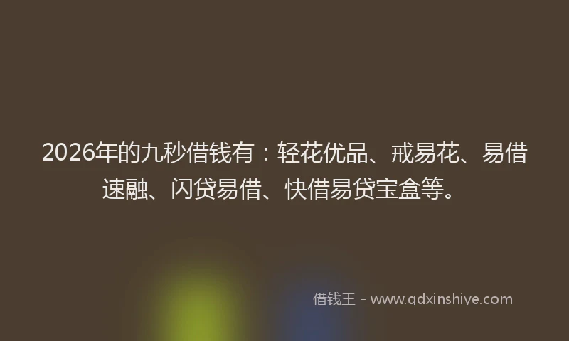 2026年的九秒借钱有：轻花优品、戒易花、易借速融、闪贷易借、快借易贷宝盒等。