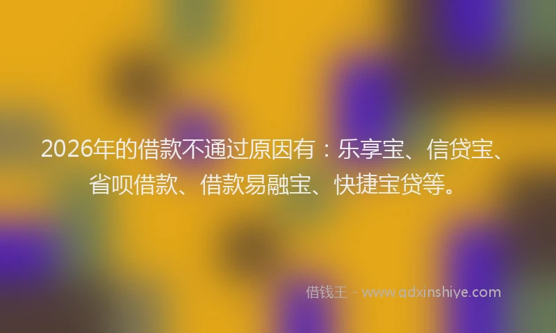 2026年的借款不通过原因有：乐享宝、信贷宝、省呗借款、借款易融宝、快捷宝贷等。