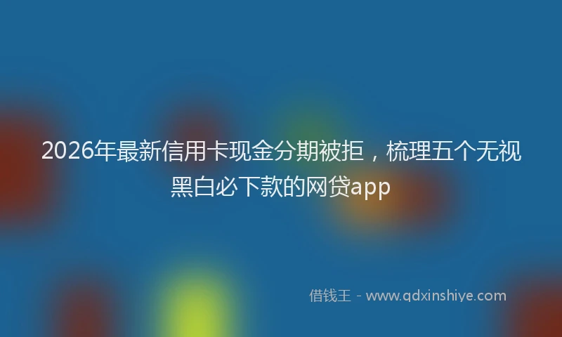 2026年最新信用卡现金分期被拒,梳理五个无视黑白必下款的网贷app