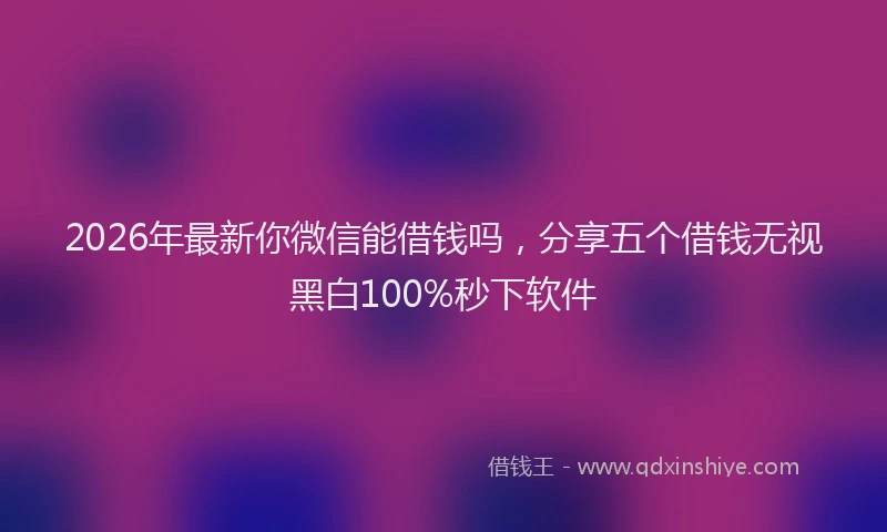 2026年最新你微信能借钱吗，分享五个借钱无视黑白100%秒下软件