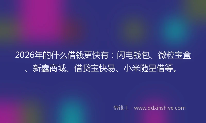 2026年的什么借钱更快有：闪电钱包、微粒宝盒、新鑫商城、借贷宝快易、小米随星借等。