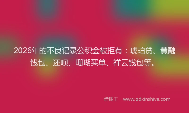 2026年的不良记录公积金被拒有：琥珀贷、慧融钱包、还呗、珊瑚买单、祥云钱包等。