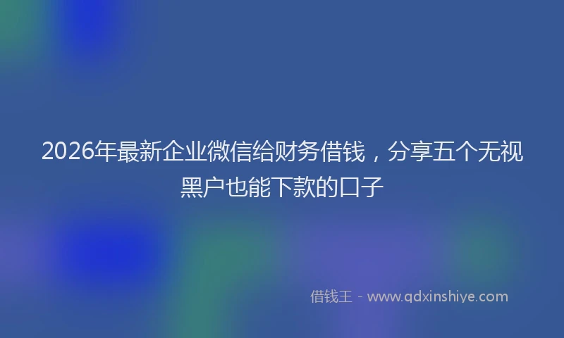 2026年最新企业微信给财务借钱，分享五个无视黑户也能下款的口子