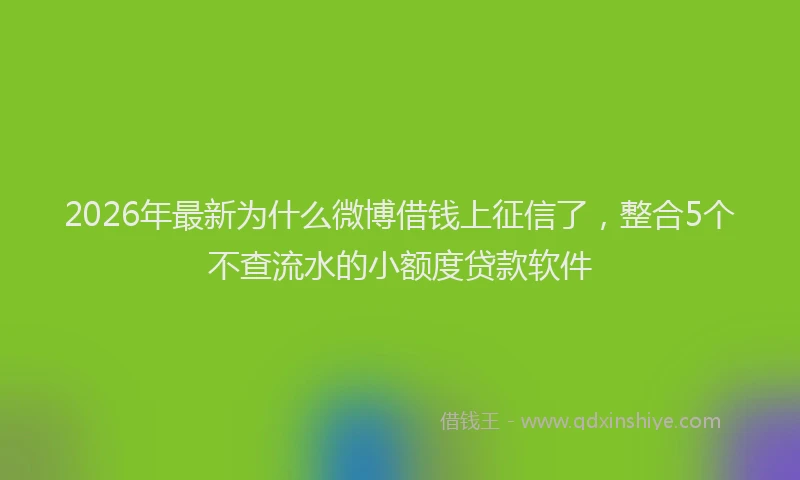 2026年最新为什么微博借钱上征信了，整合5个不查流水的小额度贷款软件