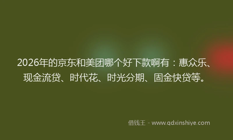 2026年的京东和美团哪个好下款啊有：惠众乐、现金流贷、时代花、时光分期、固金快贷等。