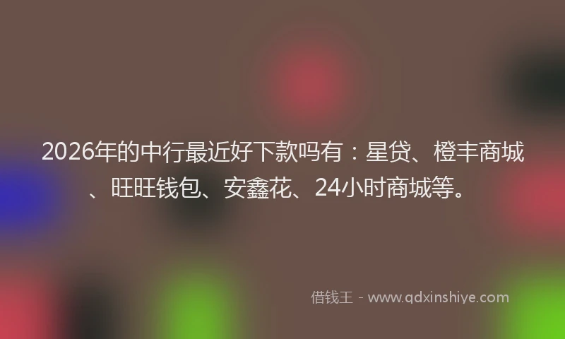 2026年的中行最近好下款吗有：星贷、橙丰商城、旺旺钱包、安鑫花、24小时商城等。