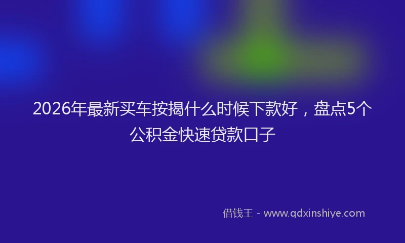 2026年最新买车按揭什么时候下款好，盘点5个公积金快速贷款口子