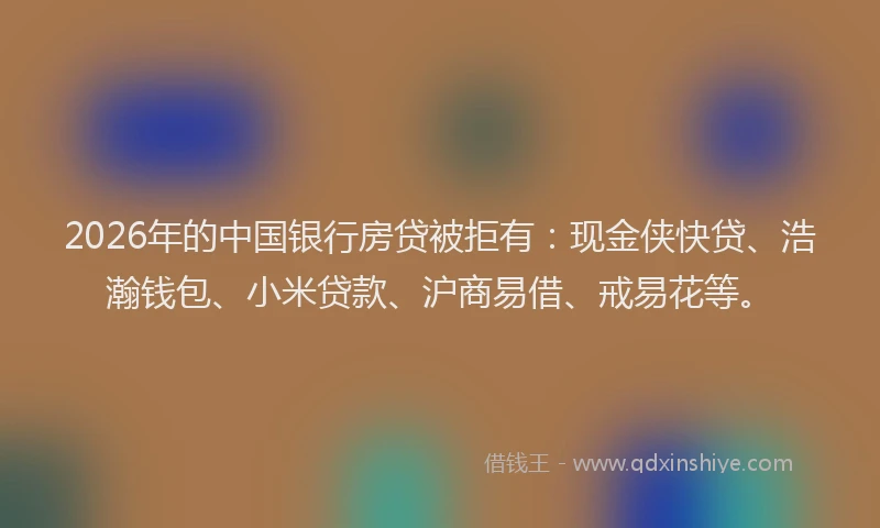 2026年的中国银行房贷被拒有：现金侠快贷、浩瀚钱包、小米贷款、沪商易借、戒易花等。