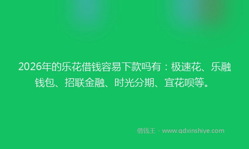 2026年的乐花借钱容易下款吗有：极速花、乐融钱包、招联金融、时光分期、宜花呗等。