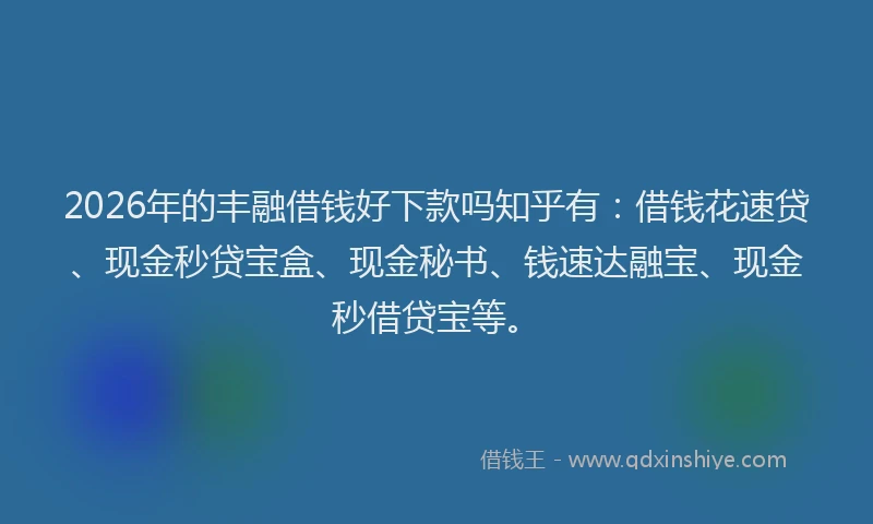2026年的丰融借钱好下款吗知乎有:借钱花速贷、现金秒贷宝盒、现金秘书、钱速达融宝、现金秒借贷宝等。