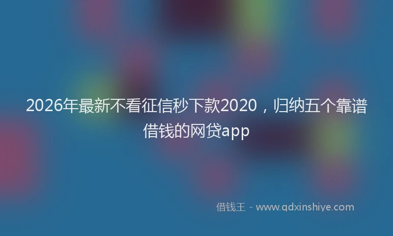 2026年最新不看征信秒下款2020,归纳五个靠谱借钱的网贷app
