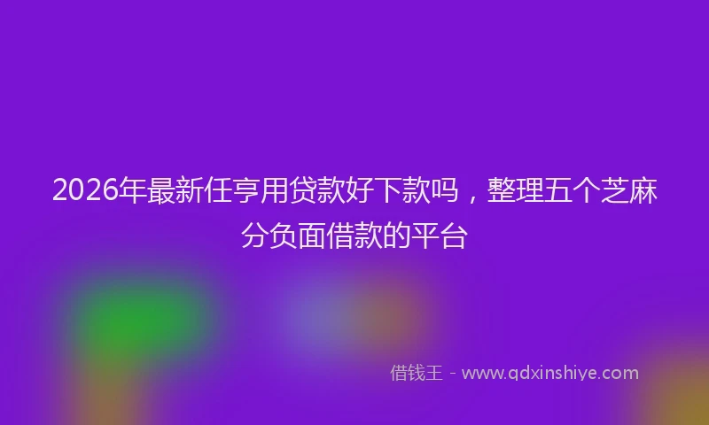 2026年最新任亨用贷款好下款吗，整理五个芝麻分负面借款的平台