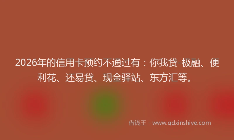 2026年的信用卡预约不通过有：你我贷-极融、便利花、还易贷、现金驿站、东方汇等。
