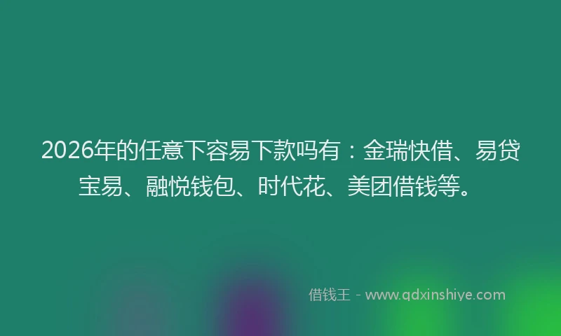 2026年的任意下容易下款吗有：金瑞快借、易贷宝易、融悦钱包、时代花、美团借钱等。