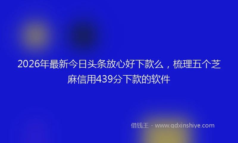 2026年最新今日头条放心好下款么，梳理五个芝麻信用439分下款的软件