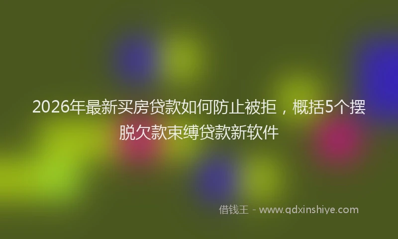 2026年最新买房贷款如何防止被拒，概括5个摆脱欠款束缚贷款新软件