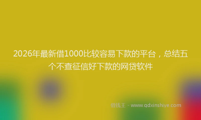 2026年最新借1000比较容易下款的平台，总结五个不查征信好下款的网贷软件