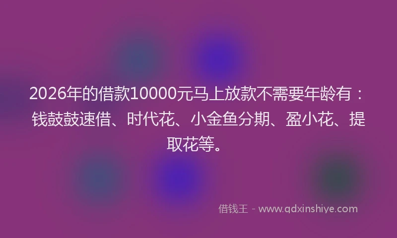 2026年的借款10000元马上放款不需要年龄有：钱鼓鼓速借、时代花、小金鱼分期、盈小花、提取花等。